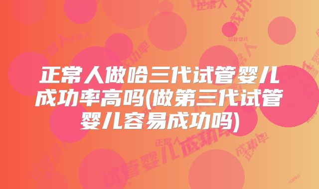 正常人做哈三代试管婴儿成功率高吗(做第三代试管婴儿容易成功吗)