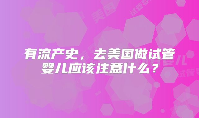 有流产史，去美国做试管婴儿应该注意什么？