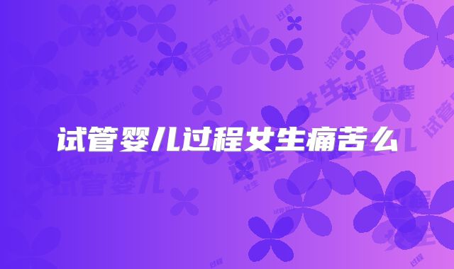 试管婴儿过程女生痛苦么