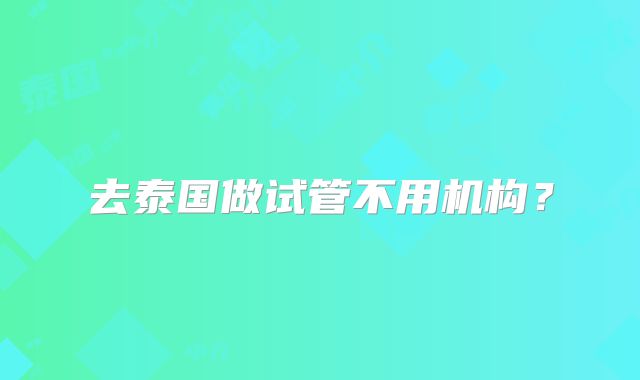 去泰国做试管不用机构？