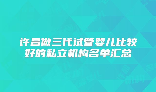 许昌做三代试管婴儿比较好的私立机构名单汇总