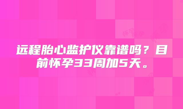 远程胎心监护仪靠谱吗？目前怀孕33周加5天。