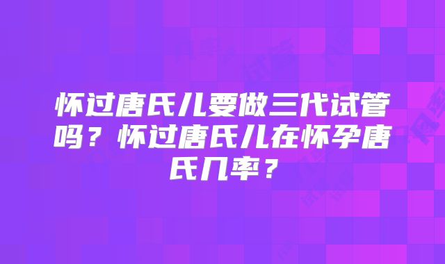 怀过唐氏儿要做三代试管吗?怀过唐氏儿在怀孕唐氏几率?