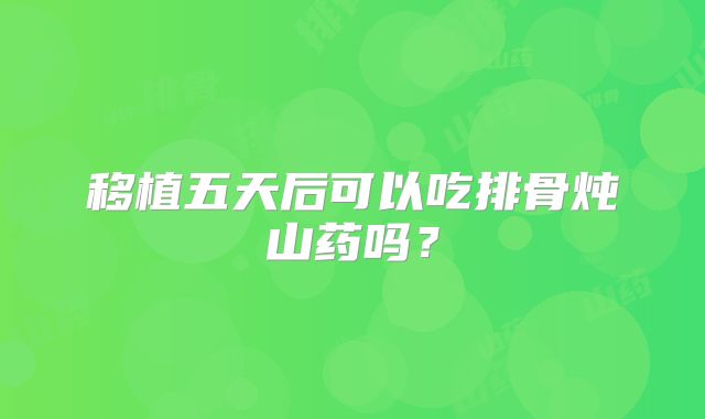 移植五天后可以吃排骨炖山药吗？