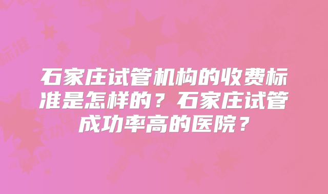 石家庄试管机构的收费标准是怎样的？石家庄试管成功率高的医院？