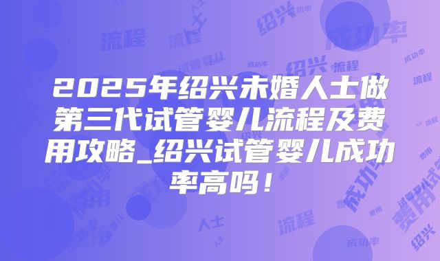 2025年绍兴未婚人士做第三代试管婴儿流程及费用攻略_绍兴试管婴儿成功率高吗！