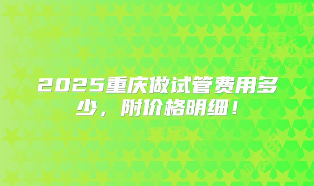 2025重庆做试管费用多少,附价格明细!