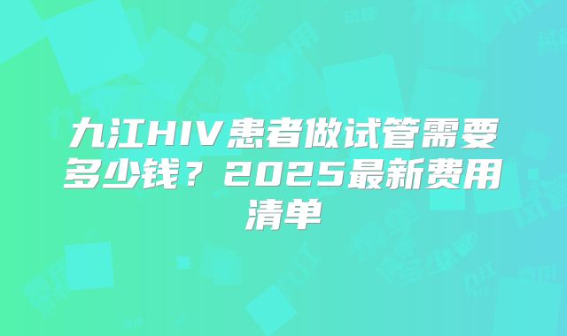 九江HIV患者做试管需要多少钱?2025最新费用清单