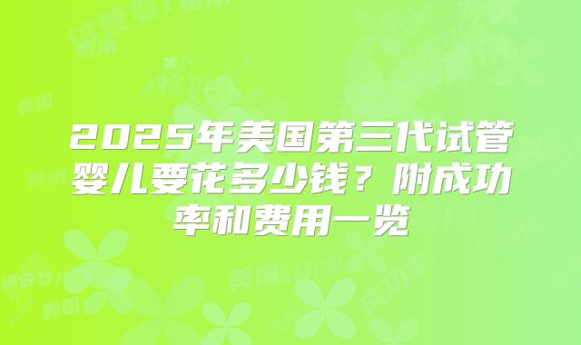 2025年美国第三代试管婴儿要花多少钱？附成功率和费用一览