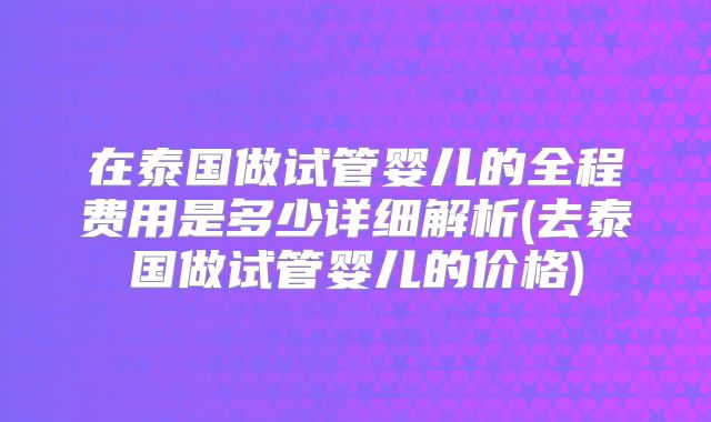 在泰国做试管婴儿的全程费用是多少详细解析(去泰国做试管婴儿的价格)