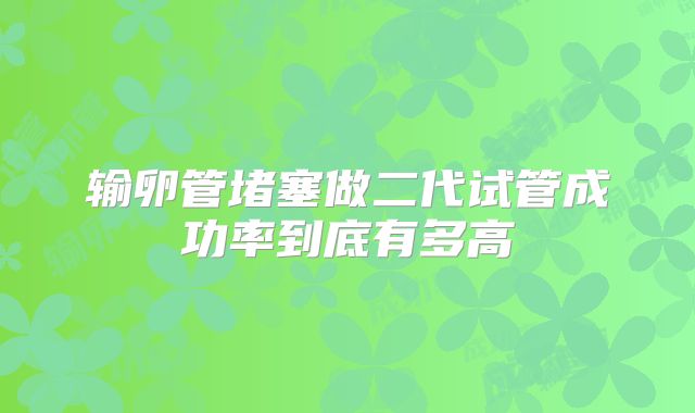 输卵管堵塞做二代试管成功率到底有多高