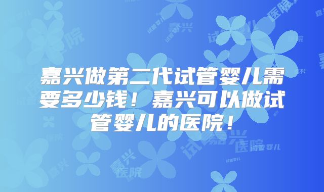 嘉兴做第二代试管婴儿需要多少钱！嘉兴可以做试管婴儿的医院！