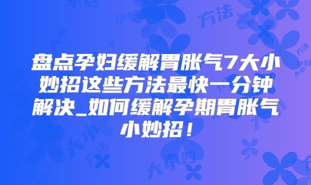 盘点孕妇缓解胃胀气7大小妙招这些方法最快一分钟解决_如何缓解孕期胃胀气小妙招!