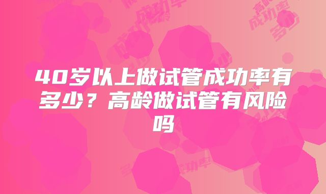 40岁以上做试管成功率有多少？高龄做试管有风险吗