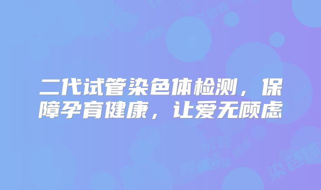 二代试管染色体检测，保障孕育健康，让爱无顾虑