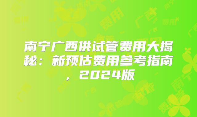 南宁广西供试管费用大揭秘：新预估费用参考指南，2024版