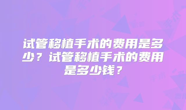试管移植手术的费用是多少？试管移植手术的费用是多少钱？