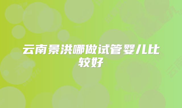 云南景洪哪做试管婴儿比较好