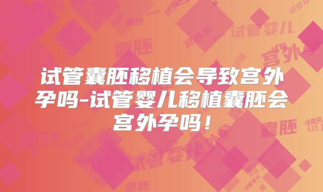 试管囊胚移植会导致宫外孕吗-试管婴儿移植囊胚会宫外孕吗!