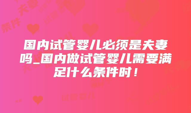 国内试管婴儿必须是夫妻吗_国内做试管婴儿需要满足什么条件时!