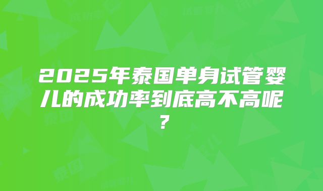 2025年泰国单身试管婴儿的成功率到底高不高呢？