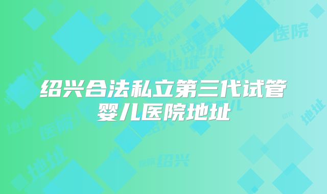 绍兴合法私立第三代试管婴儿医院地址