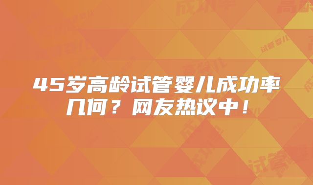 45岁高龄试管婴儿成功率几何?网友热议中!