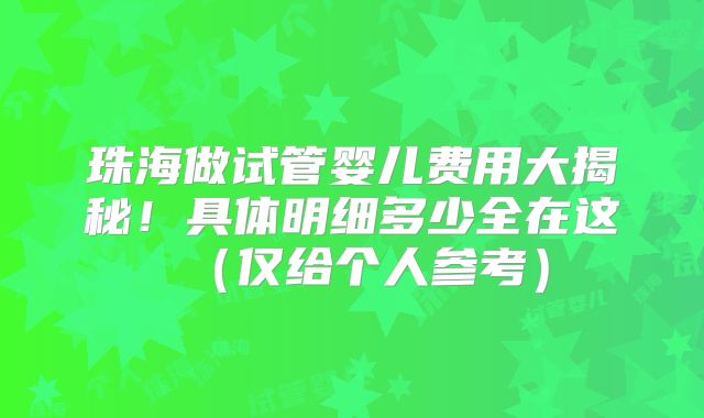 珠海做试管婴儿费用大揭秘！具体明细多少全在这（仅给个人参考）