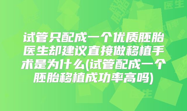 试管只配成一个优质胚胎医生却建议直接做移植手术是为什么(试管配成一个胚胎移植成功率高吗)