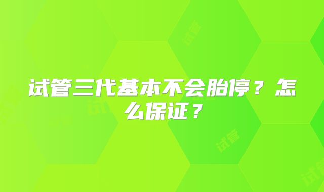 试管三代基本不会胎停？怎么保证？