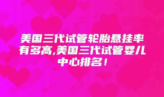 美国三代试管轮胎悬挂率有多高,美国三代试管婴儿中心排名!