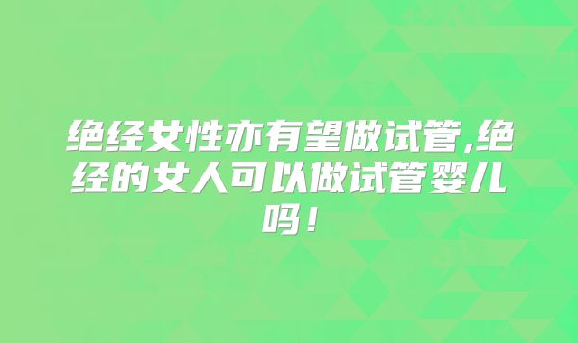 绝经女性亦有望做试管,绝经的女人可以做试管婴儿吗！