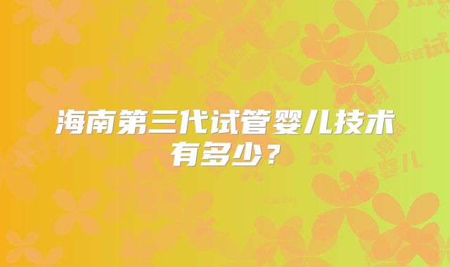 海南第三代试管婴儿技术有多少？