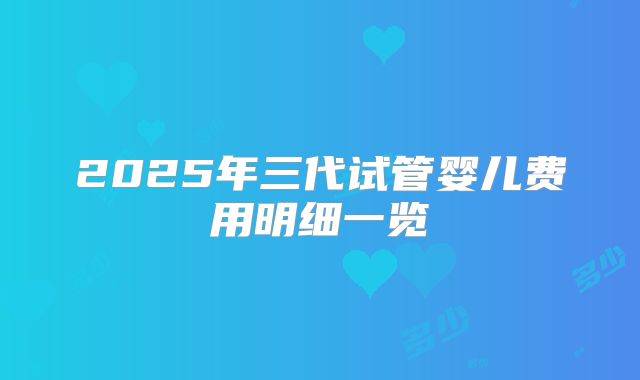 2025年三代试管婴儿费用明细一览