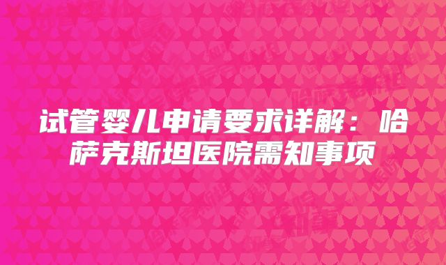 试管婴儿申请要求详解:哈萨克斯坦医院需知事项