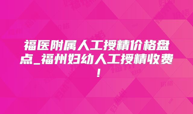 福医附属人工授精价格盘点_福州妇幼人工授精收费!