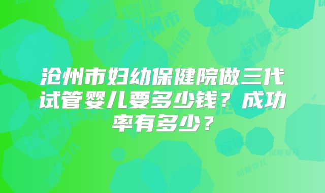 沧州市妇幼保健院做三代试管婴儿要多少钱？成功率有多少？