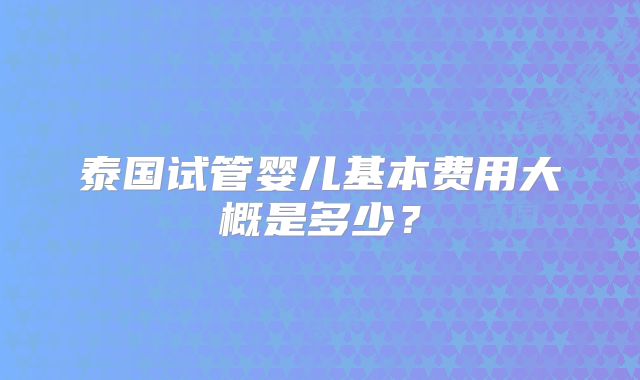 泰国试管婴儿基本费用大概是多少？