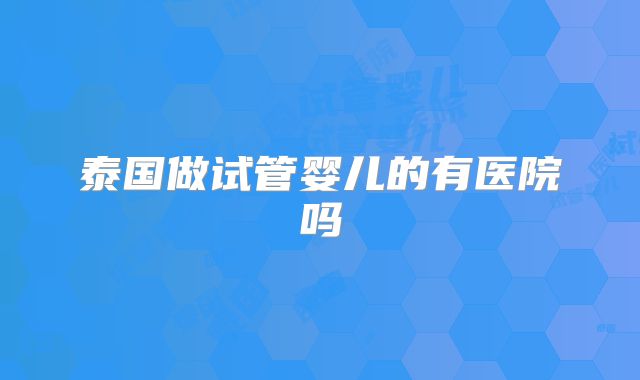 泰国做试管婴儿的有医院吗