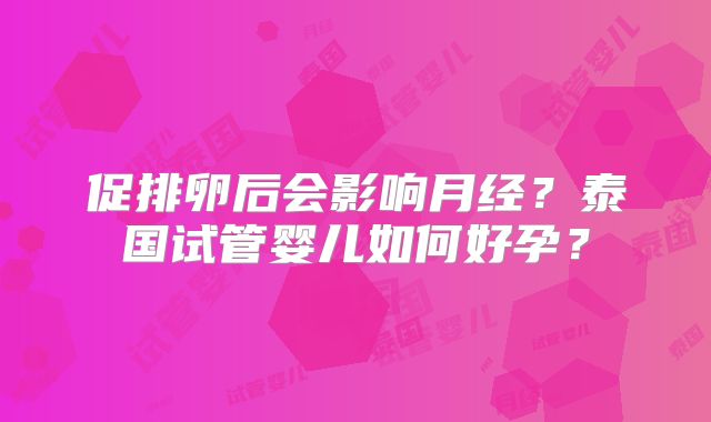 促排卵后会影响月经？泰国试管婴儿如何好孕？