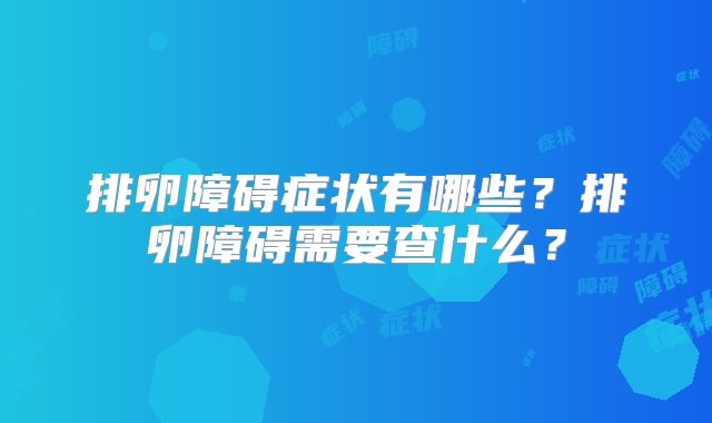 排卵障碍症状有哪些？排卵障碍需要查什么？