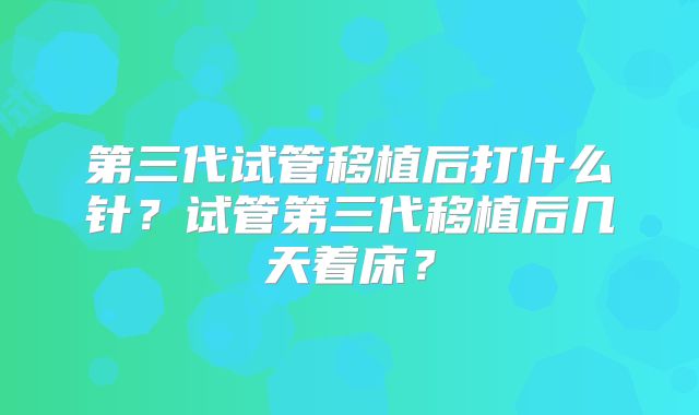 第三代试管移植后打什么针?试管第三代移植后几天着床?