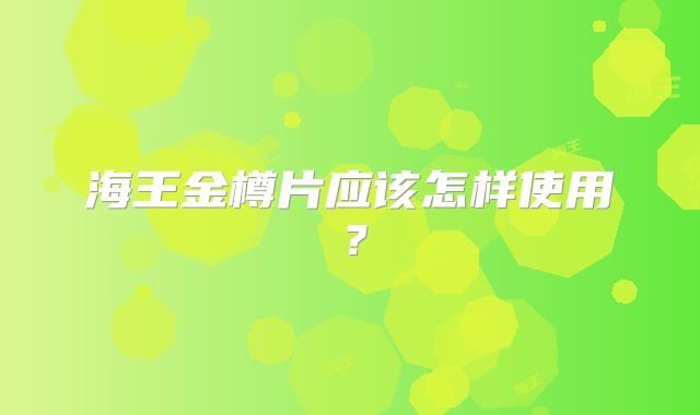 海王金樽片应该怎样使用?