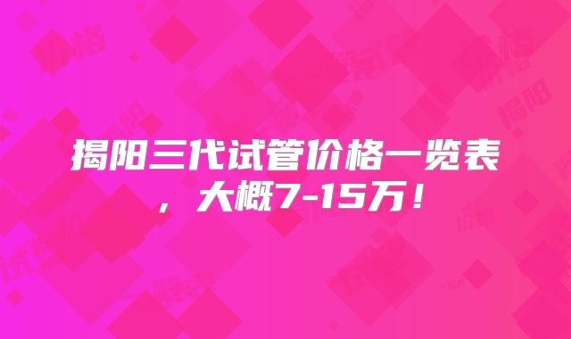 揭阳三代试管价格一览表,大概7-15万!
