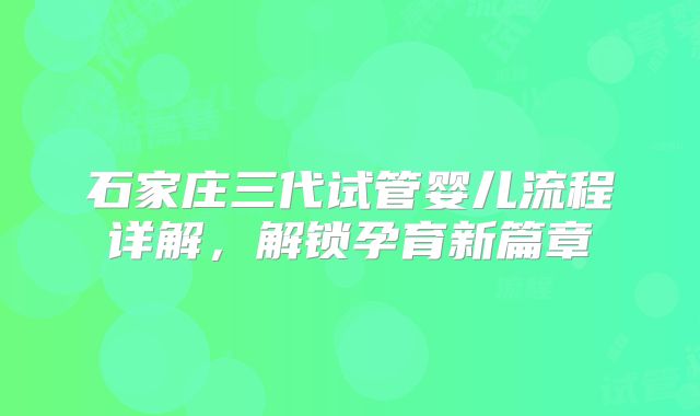 石家庄三代试管婴儿流程详解,解锁孕育新篇章