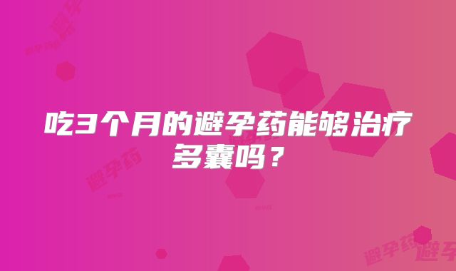 吃3个月的避孕药能够治疗多囊吗？