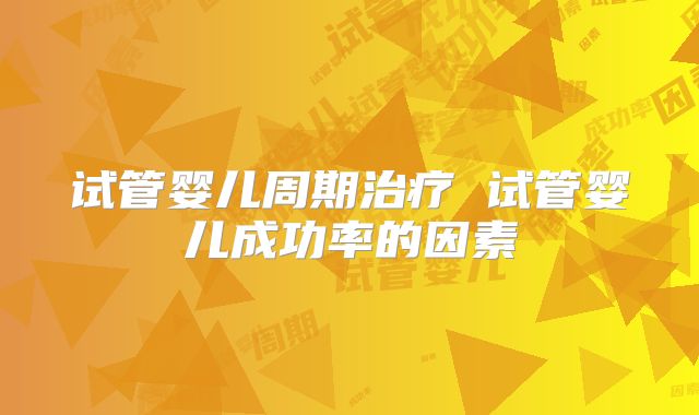 试管婴儿周期治疗 试管婴儿成功率的因素