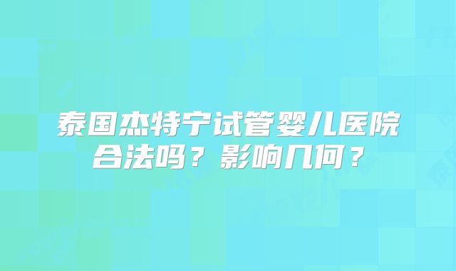 泰国杰特宁试管婴儿医院合法吗？影响几何？