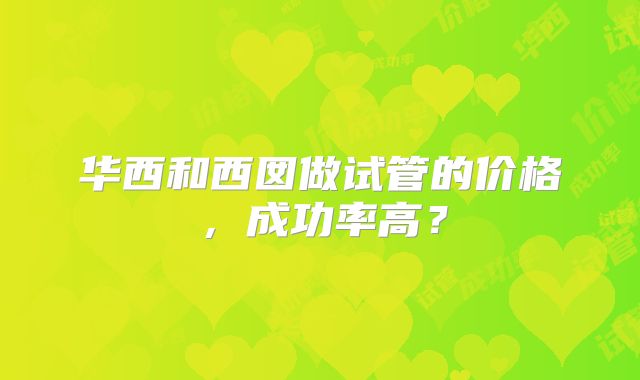 华西和西囡做试管的价格，成功率高？