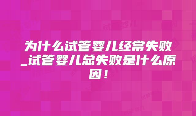 为什么试管婴儿经常失败_试管婴儿总失败是什么原因！